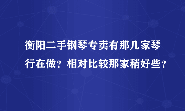 衡阳二手钢琴专卖有那几家琴行在做？相对比较那家稍好些？