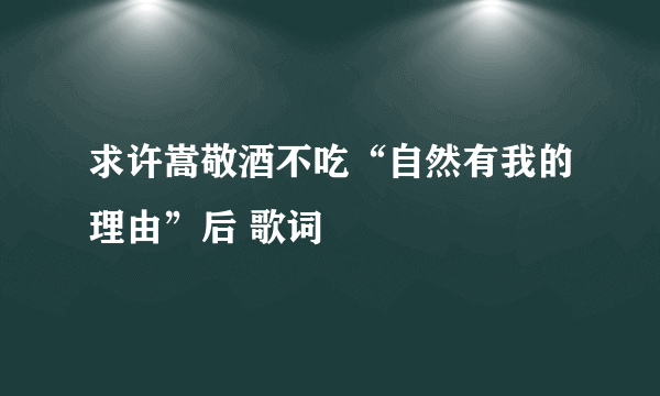 求许嵩敬酒不吃“自然有我的理由”后 歌词