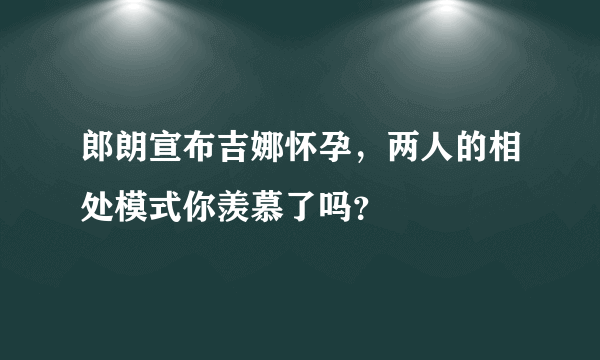 郎朗宣布吉娜怀孕，两人的相处模式你羡慕了吗？