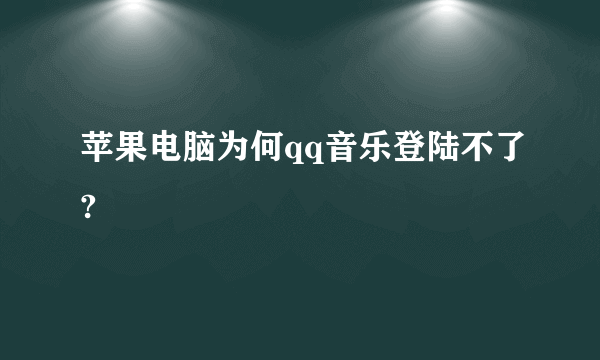 苹果电脑为何qq音乐登陆不了?