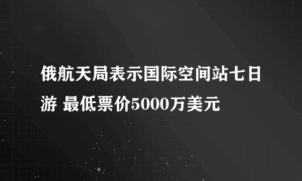 俄航天局表示国际空间站七日游 最低票价5000万美元