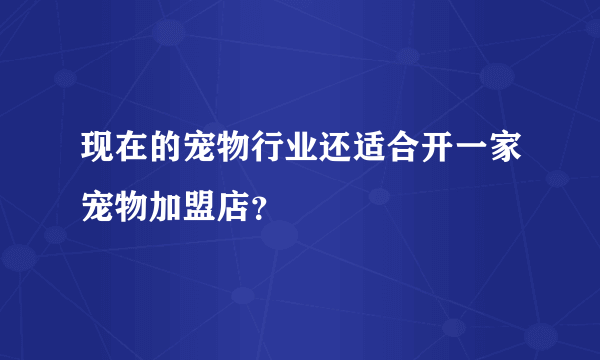 现在的宠物行业还适合开一家宠物加盟店？