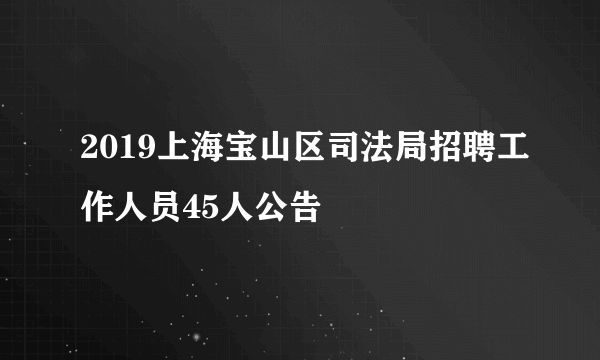 2019上海宝山区司法局招聘工作人员45人公告