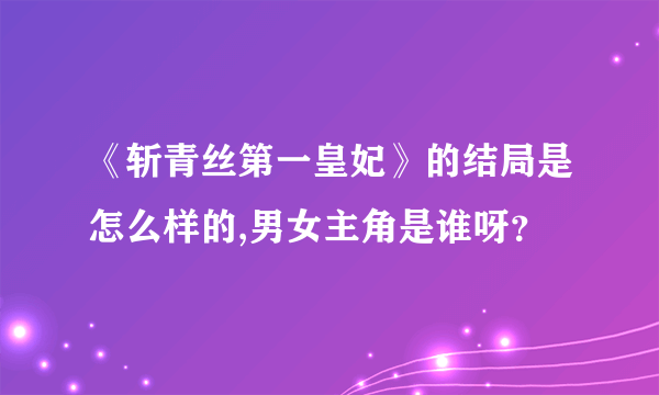 《斩青丝第一皇妃》的结局是怎么样的,男女主角是谁呀？