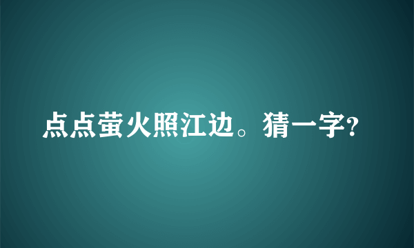 点点萤火照江边。猜一字？