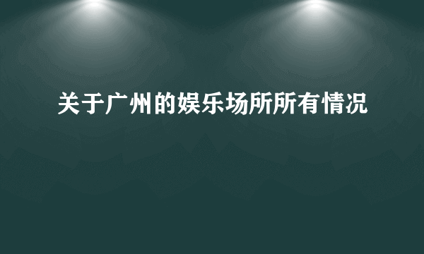 关于广州的娱乐场所所有情况