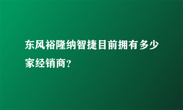 东风裕隆纳智捷目前拥有多少家经销商？