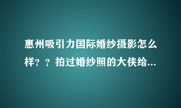 惠州吸引力国际婚纱摄影怎么样？？拍过婚纱照的大侠给个建议吧！！谢谢