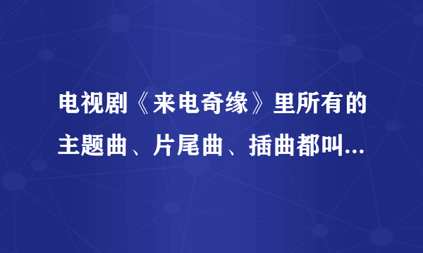 电视剧《来电奇缘》里所有的主题曲、片尾曲、插曲都叫什么名字？