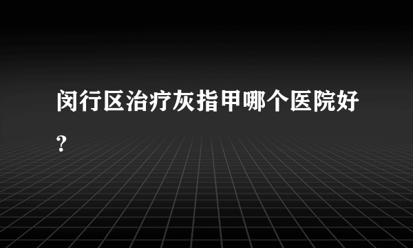 闵行区治疗灰指甲哪个医院好？