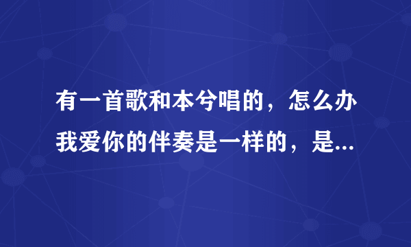 有一首歌和本兮唱的，怎么办我爱你的伴奏是一样的，是男女对唱的，开头就是女的喂…，男的接着说的？