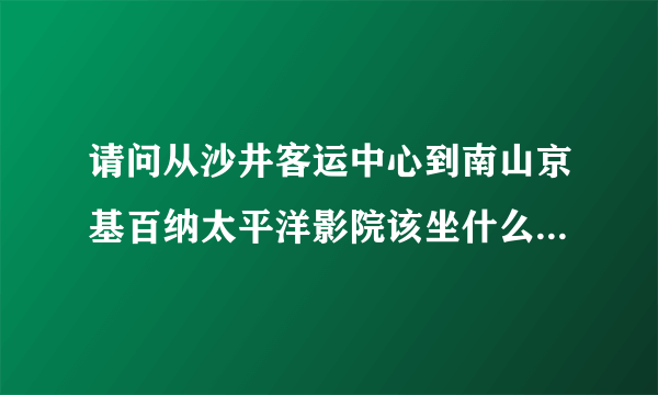 请问从沙井客运中心到南山京基百纳太平洋影院该坐什么车，谢谢？