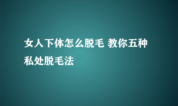 女人下体怎么脱毛 教你五种私处脱毛法