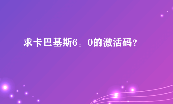 求卡巴基斯6。0的激活码？