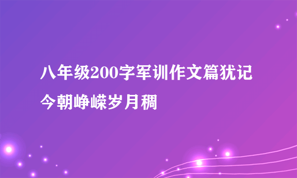 八年级200字军训作文篇犹记今朝峥嵘岁月稠