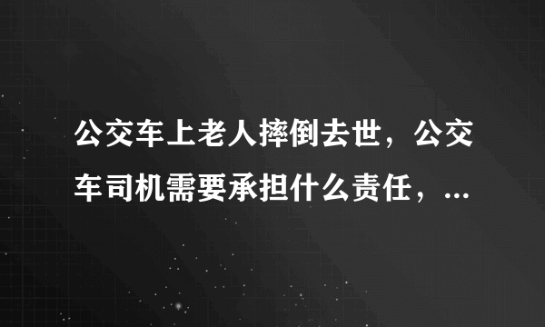 公交车上老人摔倒去世，公交车司机需要承担什么责任，一般公交公司会怎么处理司机问题？