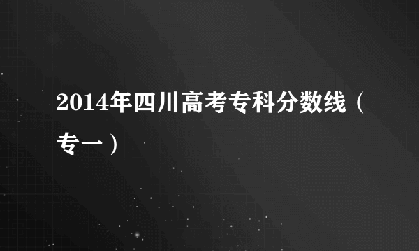 2014年四川高考专科分数线（专一）