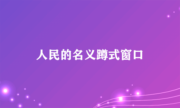 人民的名义蹲式窗口