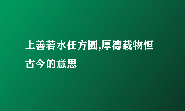 上善若水任方圆,厚德载物恒古今的意思