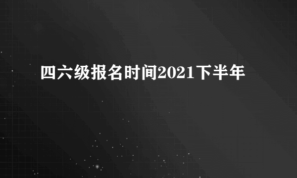 四六级报名时间2021下半年