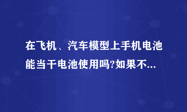 在飞机、汽车模型上手机电池能当干电池使用吗?如果不能为什么呢?请各位高手解答一下?