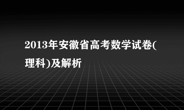 2013年安徽省高考数学试卷(理科)及解析