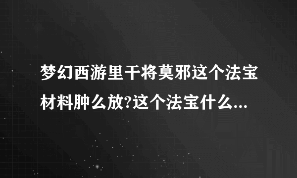 梦幻西游里干将莫邪这个法宝材料肿么放?这个法宝什么属性最好?!