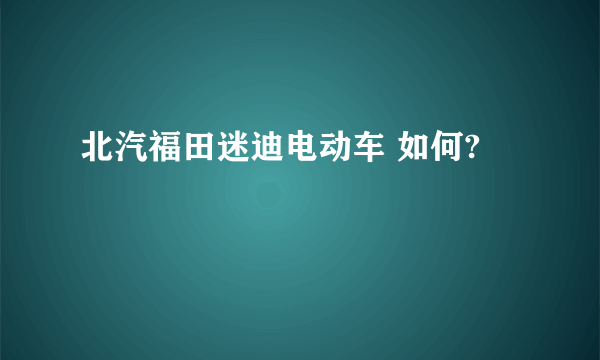 北汽福田迷迪电动车 如何?