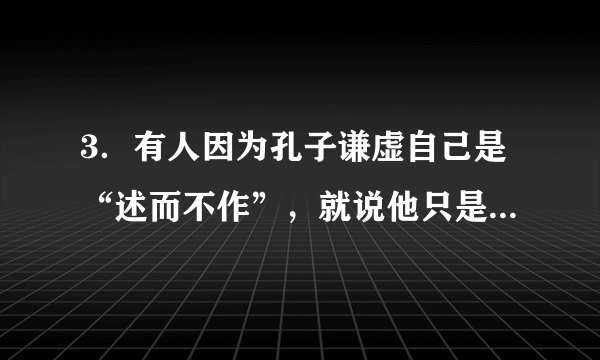 3．有人因为孔子谦虚自己是“述而不作”，就说他只是全盘接受了西周周礼中蕴含的思想，是保守派，下列各项能反驳这一观点的是（  ）A．克己复礼为仁                                        B．天下有道，礼乐征伐自天子出C．名不正则言不顺                                    D．有教无类