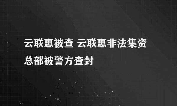 云联惠被查 云联惠非法集资总部被警方查封