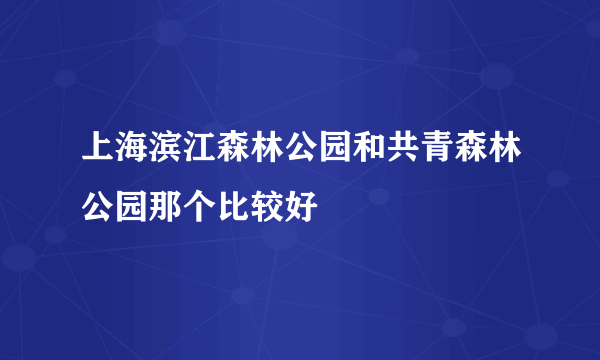 上海滨江森林公园和共青森林公园那个比较好