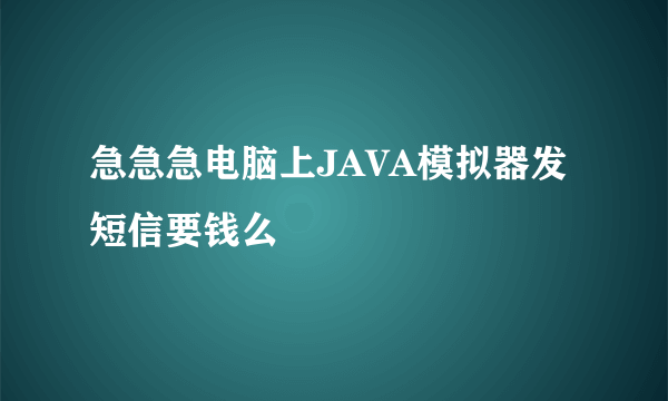 急急急电脑上JAVA模拟器发短信要钱么