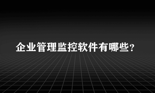 企业管理监控软件有哪些？