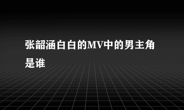 张韶涵白白的MV中的男主角是谁