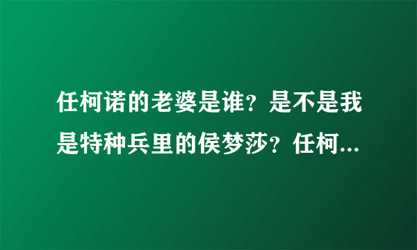 任柯诺的老婆是谁？是不是我是特种兵里的侯梦莎？任柯诺侯梦莎是不是结婚了？