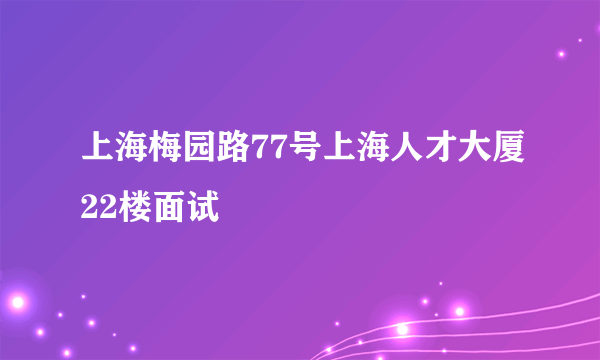 上海梅园路77号上海人才大厦22楼面试