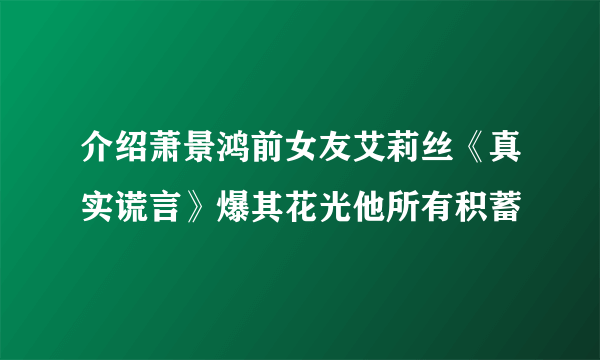 介绍萧景鸿前女友艾莉丝《真实谎言》爆其花光他所有积蓄