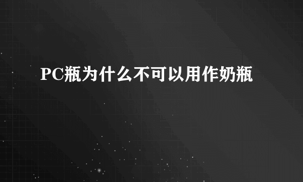 PC瓶为什么不可以用作奶瓶