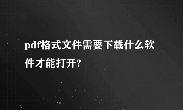 pdf格式文件需要下载什么软件才能打开?