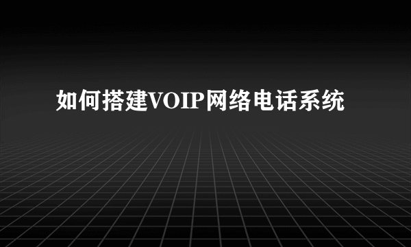 如何搭建VOIP网络电话系统