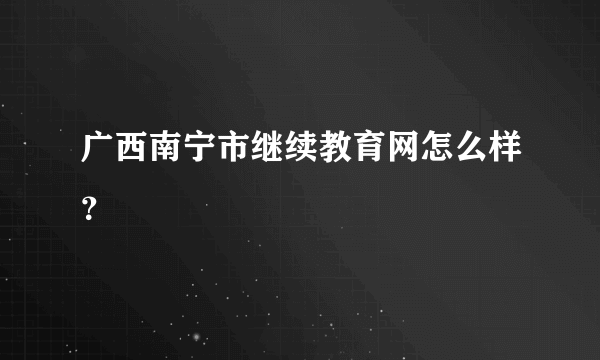 广西南宁市继续教育网怎么样？