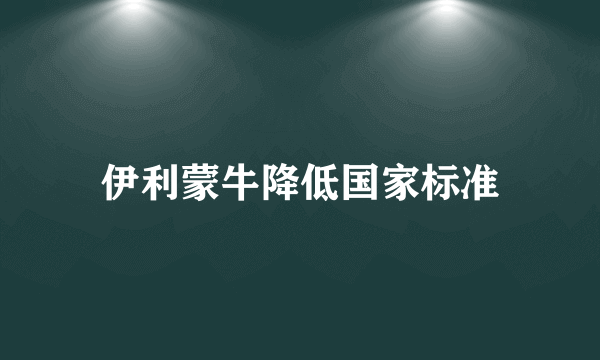 伊利蒙牛降低国家标准