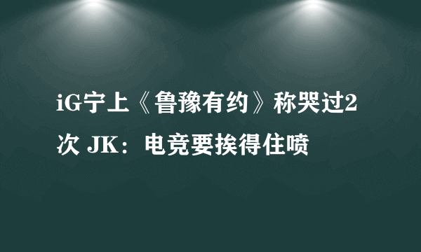 iG宁上《鲁豫有约》称哭过2次 JK：电竞要挨得住喷