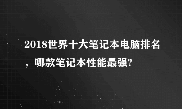 2018世界十大笔记本电脑排名，哪款笔记本性能最强?