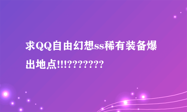 求QQ自由幻想ss稀有装备爆出地点!!!???????