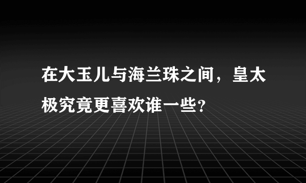 在大玉儿与海兰珠之间，皇太极究竟更喜欢谁一些？