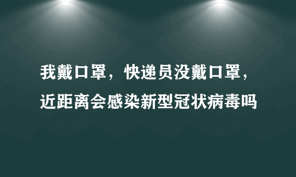 我戴口罩，快递员没戴口罩，近距离会感染新型冠状病毒吗