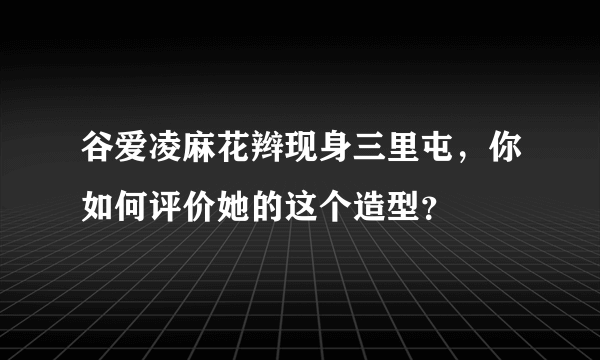 谷爱凌麻花辫现身三里屯，你如何评价她的这个造型？