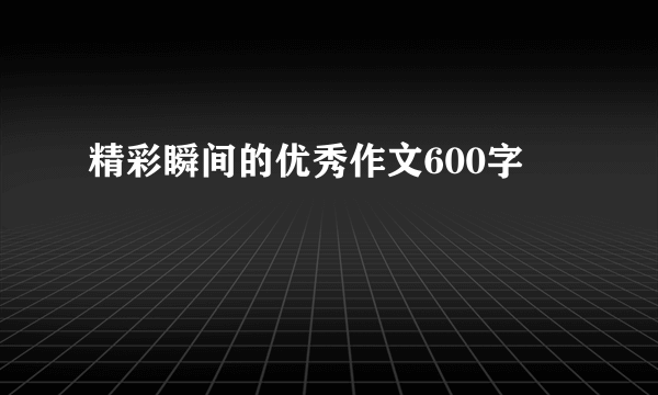 精彩瞬间的优秀作文600字