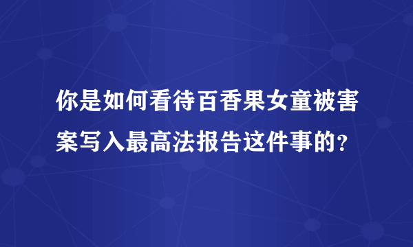 你是如何看待百香果女童被害案写入最高法报告这件事的？